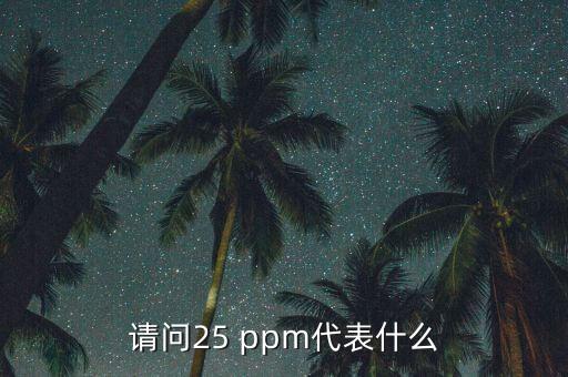 請問25 ppm代表什么