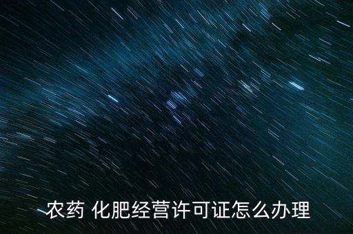  農藥 化肥經營許可證怎么辦理