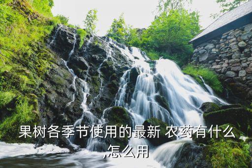 夏天果樹打什么農藥較好,果樹用什么農藥催花