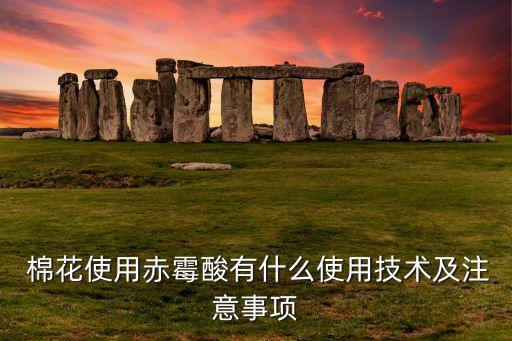  棉花使用赤霉酸有什么使用技術及注意事項