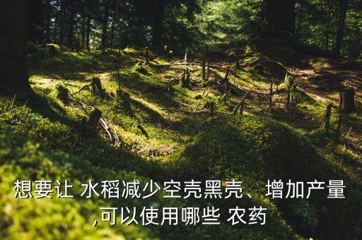 想要讓 水稻減少空殼黑殼、增加產量,可以使用哪些 農藥