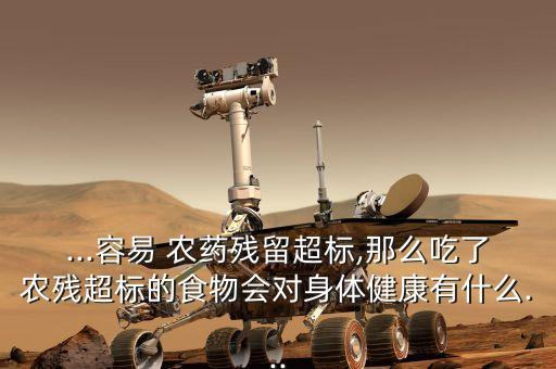 ...容易 農(nóng)藥殘留超標(biāo),那么吃了農(nóng)殘超標(biāo)的食物會對身體健康有什么...