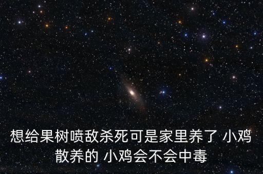 想給果樹噴敵殺死可是家里養(yǎng)了 小雞散養(yǎng)的 小雞會不會中毒