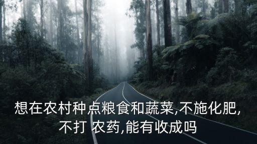 想在農村種點糧食和蔬菜,不施化肥,不打 農藥,能有收成嗎