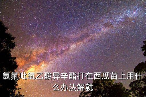 氯氟吡氧乙酸異辛酯打在西瓜苗上用什么辦法解就