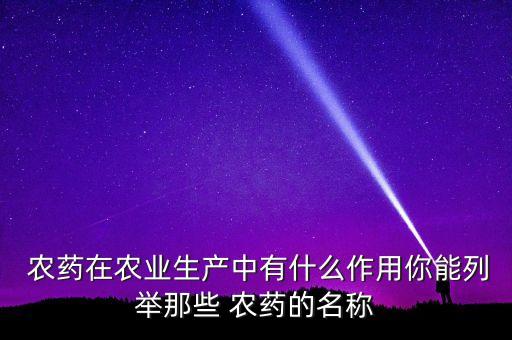  農(nóng)藥在農(nóng)業(yè)生產(chǎn)中有什么作用你能列舉那些 農(nóng)藥的名稱