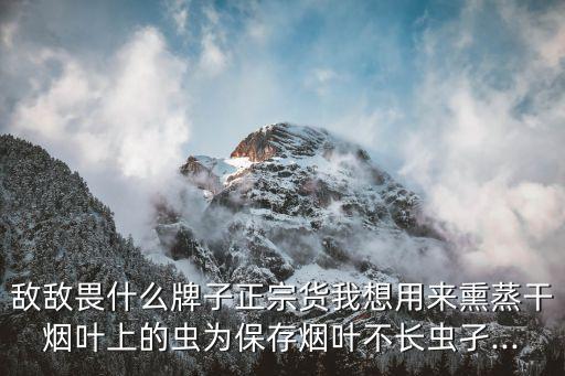 敵敵畏什么牌子正宗貨我想用來熏蒸干煙葉上的蟲為保存煙葉不長蟲孑...