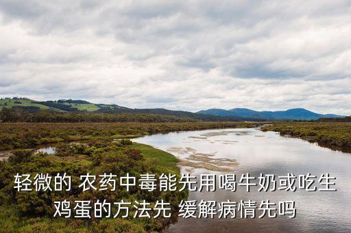 輕微的 農(nóng)藥中毒能先用喝牛奶或吃生雞蛋的方法先 緩解病情先嗎