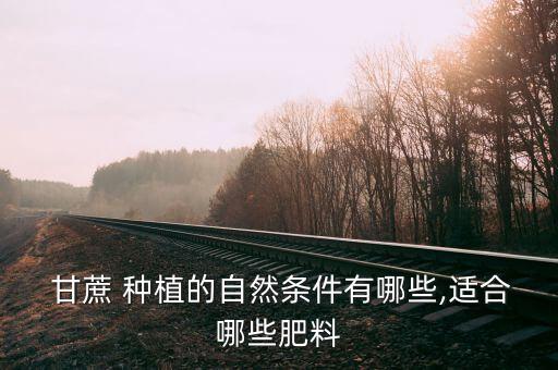  甘蔗 種植的自然條件有哪些,適合哪些肥料