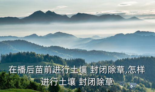 在播后苗前進行土壤 封閉除草,怎樣進行土壤 封閉除草