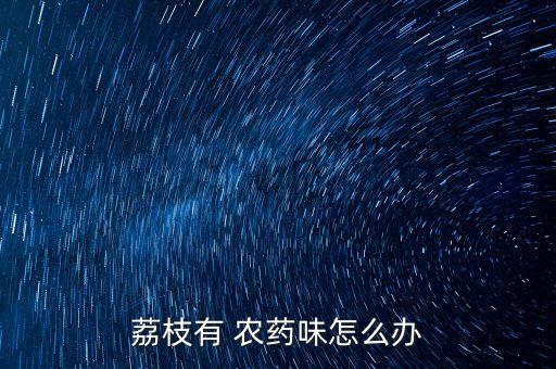 荔枝有 農(nóng)藥味怎么辦