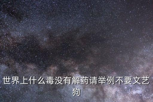 世界上什么毒沒有解藥請舉例不要文藝狗