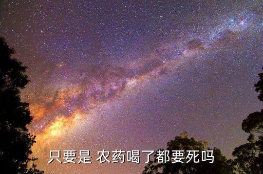 喝了農(nóng)藥為什么會(huì)死嗎,喝農(nóng)藥死的人為什么不好