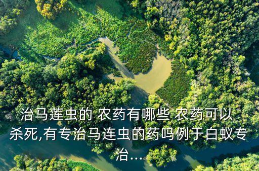 治馬蓮蟲的 農藥有哪些 農藥可以 殺死,有專治馬連蟲的藥嗎例于白蟻專治...