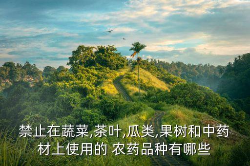 禁止在蔬菜,茶葉,瓜類,果樹和中藥材上使用的 農(nóng)藥品種有哪些
