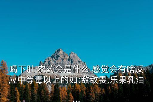 喝下肚 農藥會是什么 感覺會有啥反應中等毒以上的如:敵敵畏,樂果乳油...