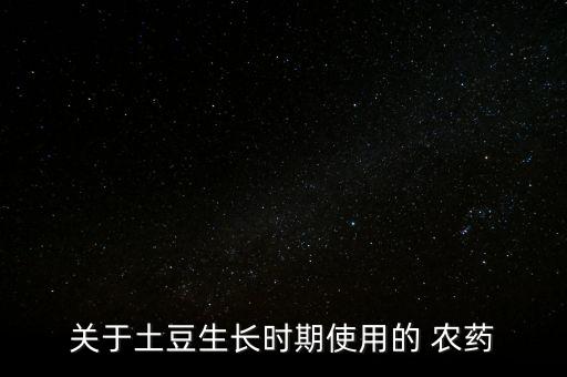 關(guān)于土豆生長時(shí)期使用的 農(nóng)藥