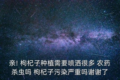 親! 枸杞子種植需要噴灑很多 農藥殺蟲嗎 枸杞子污染嚴重嗎謝謝了