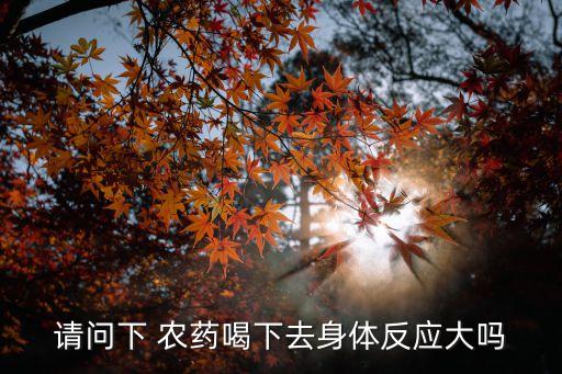 請(qǐng)問(wèn)下 農(nóng)藥喝下去身體反應(yīng)大嗎
