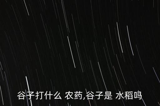 谷子打什么 農藥,谷子是 水稻嗎