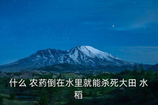 水稻農藥是什么,毒死水稻最好的農藥