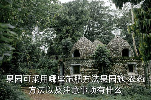 果園可采用哪些施肥方法果園施 農藥方法以及注意事項有什么