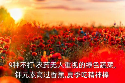 9種不打 農藥無人重視的綠色蔬菜,鉀元素高過香蕉,夏季吃精神棒