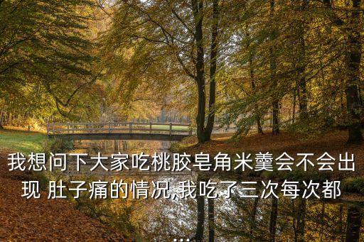 我想問下大家吃桃膠皂角米羹會不會出現 肚子痛的情況,我吃了三次每次都...