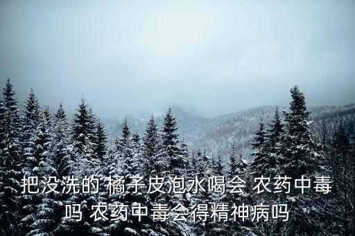 把沒洗的 橘子皮泡水喝會 農藥中毒嗎 農藥中毒會得精神病嗎