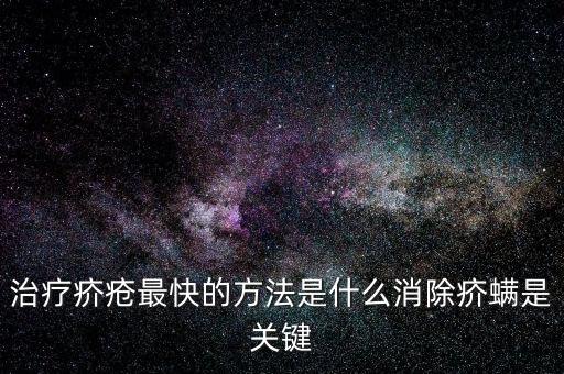 治療疥瘡最快的方法是什么消除疥螨是關鍵