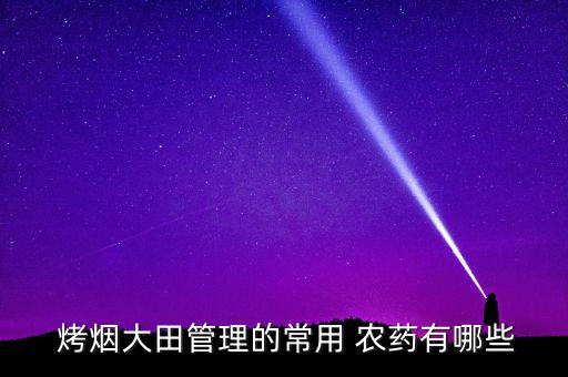 什么農藥對烤煙有害,烤煙不黃打什么農藥