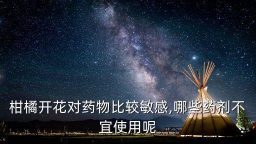 柑橘開花對藥物比較敏感,哪些藥劑不宜使用呢