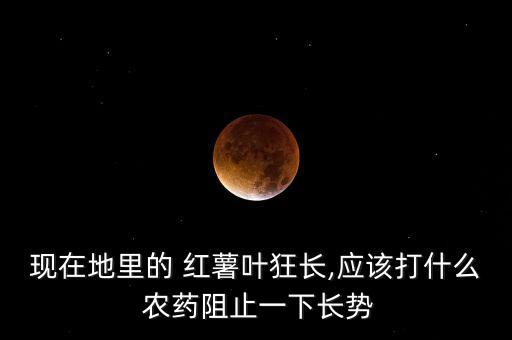 現(xiàn)在地里的 紅薯葉狂長(zhǎng),應(yīng)該打什么 農(nóng)藥阻止一下長(zhǎng)勢(shì)