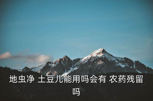 地蟲凈 土豆兒能用嗎會有 農藥殘留嗎