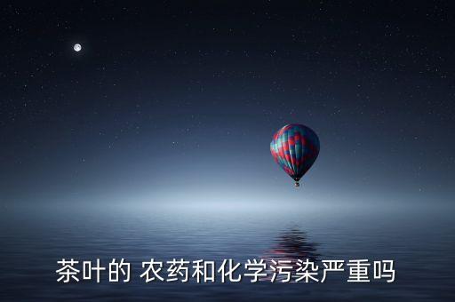 茶葉的 農藥和化學污染嚴重嗎