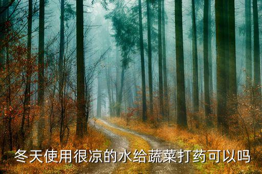  冬天使用很涼的水給蔬菜打藥可以嗎