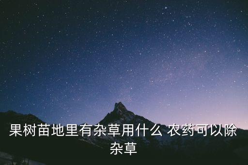 果樹苗地里有雜草用什么 農(nóng)藥可以除雜草