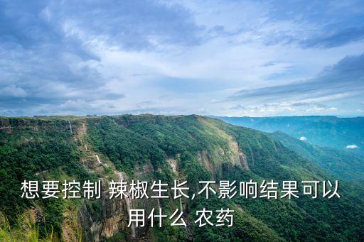 想要控制 辣椒生長,不影響結(jié)果可以用什么 農(nóng)藥