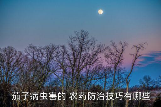  茄子病蟲害的 農藥防治技巧有哪些