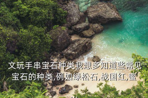  文玩手串寶石種類我想多知道些常見寶石的種類,例如綠松石,戰國紅,蜜...