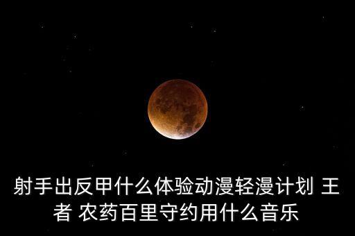 射手出反甲什么體驗動漫輕漫計劃 王者 農藥百里守約用什么音樂