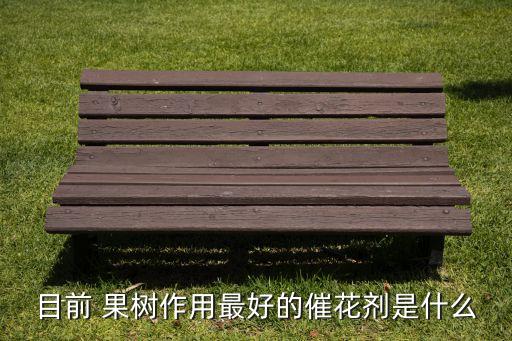 目前 果樹作用最好的催花劑是什么