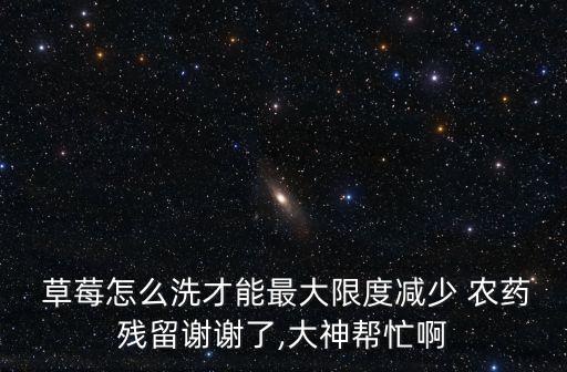  草莓怎么洗才能最大限度減少 農藥殘留謝謝了,大神幫忙啊