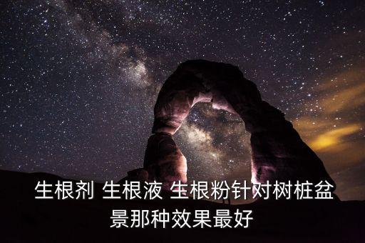  生根劑 生根液 生根粉針對樹樁盆景那種效果最好