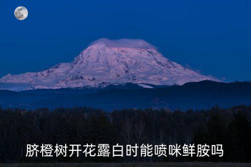 臍橙樹(shù)開(kāi)花露白時(shí)能?chē)娺漉r胺嗎