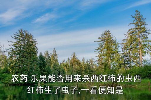 農(nóng)藥樂果可以殺什么蟲,樂果農(nóng)藥對樹有什么影響