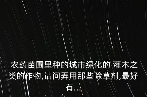 什么農(nóng)藥能把灌木殺死,殺死灌木用什么農(nóng)藥