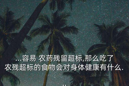 ...容易 農藥殘留超標,那么吃了農殘超標的食物會對身體健康有什么...