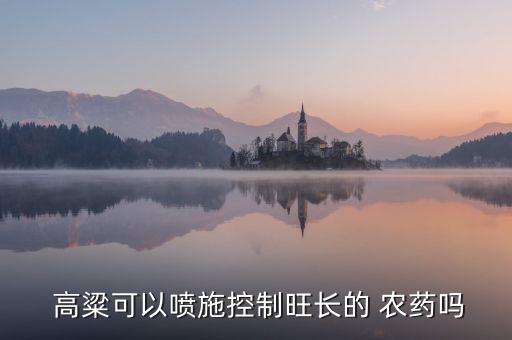  高粱可以噴施控制旺長的 農藥嗎