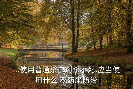 ...使用普通殺蟲劑殺不死,應當使用什么 農藥來防治